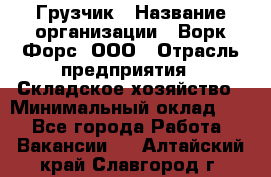 Грузчик › Название организации ­ Ворк Форс, ООО › Отрасль предприятия ­ Складское хозяйство › Минимальный оклад ­ 1 - Все города Работа » Вакансии   . Алтайский край,Славгород г.